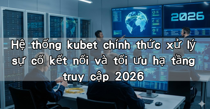 Hệ thống kubet chính thức xử lý sự cố kết nối và tối ưu hạ tầng truy cập 2026