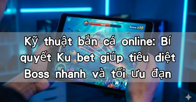 Kỹ thuật bắn cá online: Bí quyết Ku bet giúp tiêu diệt Boss nhanh và tối ưu đạn